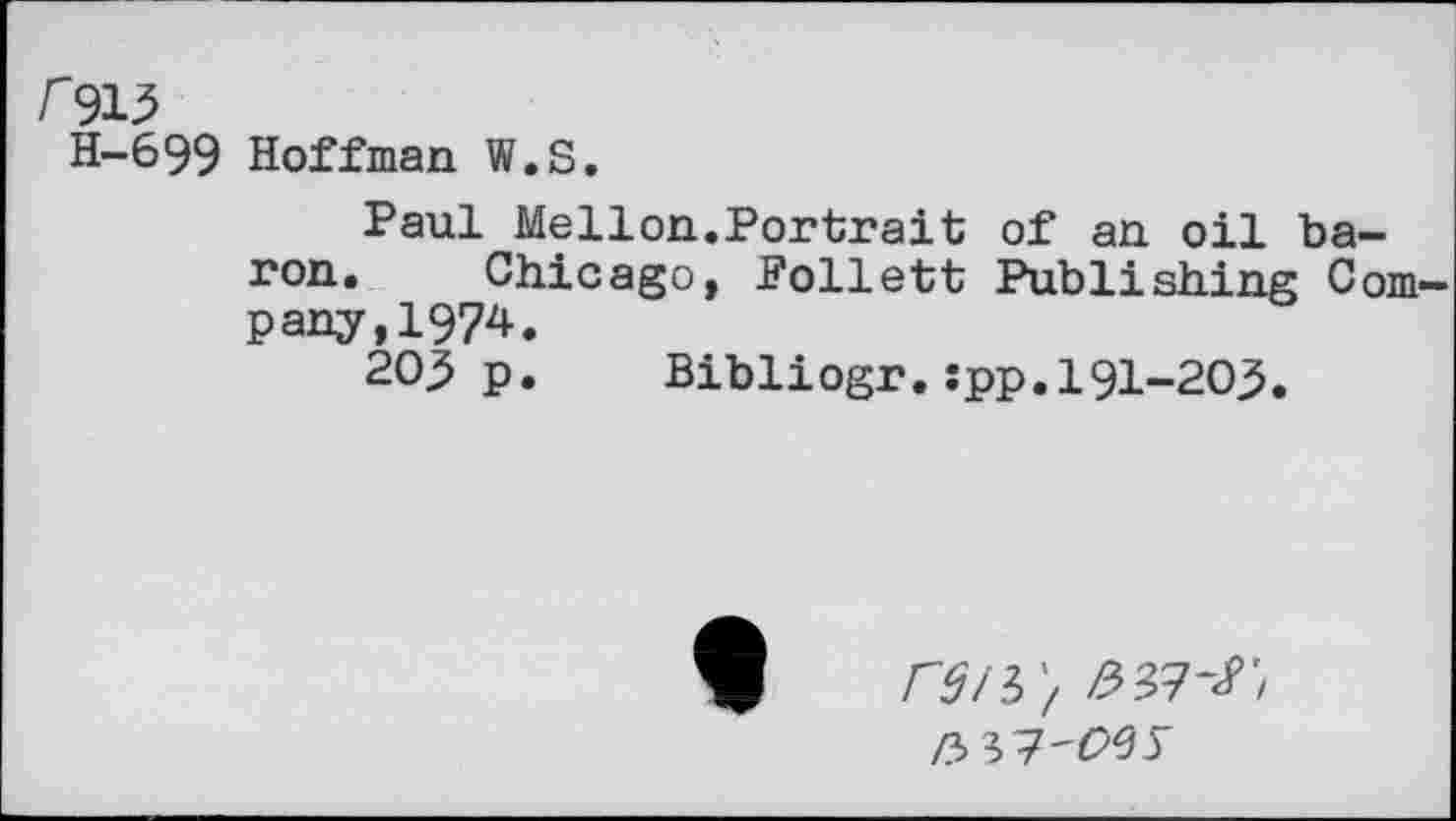 ﻿H-699 Hoffman W.S.
Paul Mellon.Portrait of an oil baron. Chicago, .Follett Publishing Company, 1974.
205 p. Bibliogr.:pp.191-20^.
ret I',